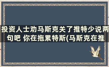 投资人士劝马斯克关了推特少说两句吧 你在拖累特斯(马斯克在推特上推的币)